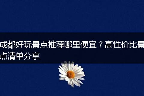 成都好玩景点推荐哪里便宜？高性价比景点清单分享