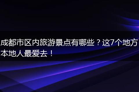 成都市区内旅游景点有哪些？这7个地方本地人最爱去！