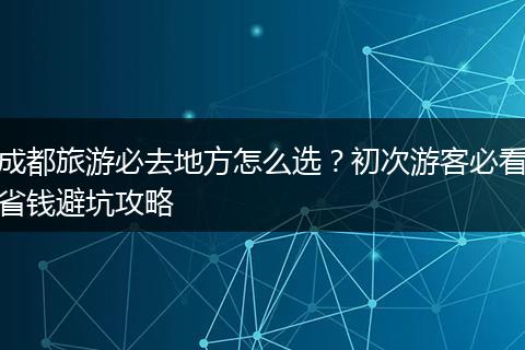 成都旅游必去地方怎么选？初次游客必看省钱避坑攻略