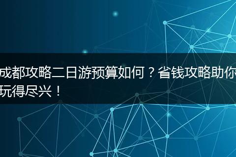 成都攻略二日游预算如何？省钱攻略助你玩得尽兴！