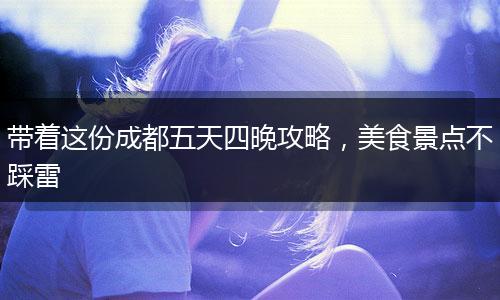 带着这份成都五天四晚攻略，美食景点不踩雷