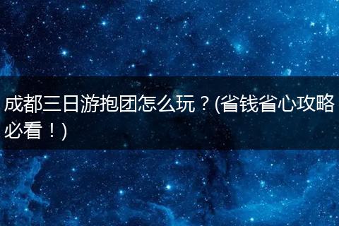 成都三日游抱团怎么玩？(省钱省心攻略必看！)