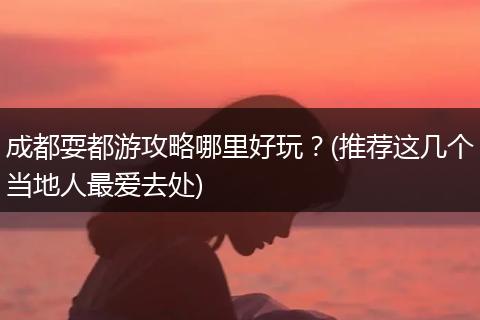 成都耍都游攻略哪里好玩？(推荐这几个当地人最爱去处)