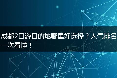 成都2日游目的地哪里好选择？人气排名一次看懂！