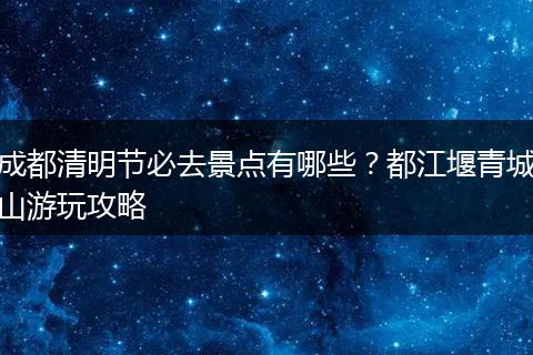 成都清明节必去景点有哪些？都江堰青城山游玩攻略