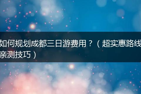 如何规划成都三日游费用？（超实惠路线亲测技巧）