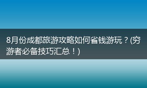 8月份成都旅游攻略如何省钱游玩？(穷游者必备技巧汇总！)