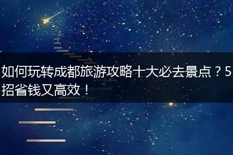 如何玩转成都旅游攻略十大必去景点？5招省钱又高效！