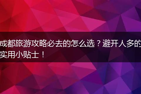 成都旅游攻略必去的怎么选？避开人多的实用小贴士！