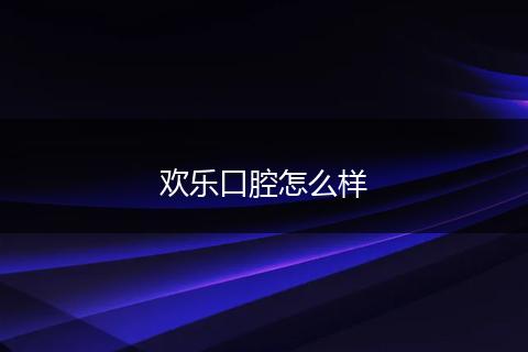 欢乐口腔怎么样