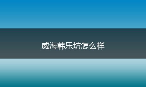 威海韩乐坊怎么样