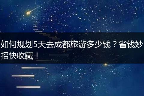 如何规划5天去成都旅游多少钱？省钱妙招快收藏！
