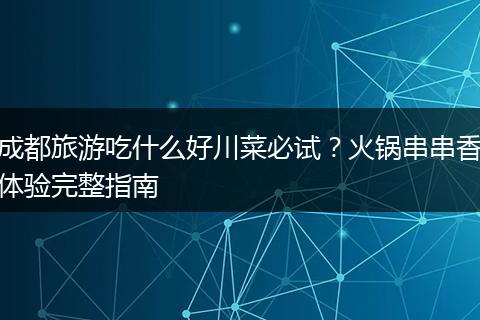 成都旅游吃什么好川菜必试？火锅串串香体验完整指南