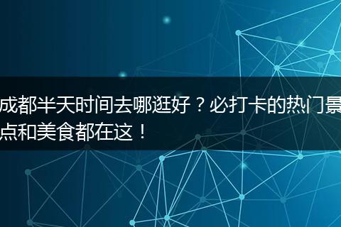 成都半天时间去哪逛好？必打卡的热门景点和美食都在这！