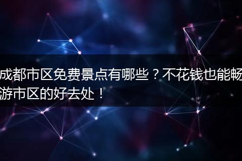 成都市区免费景点有哪些？不花钱也能畅游市区的好去处！
