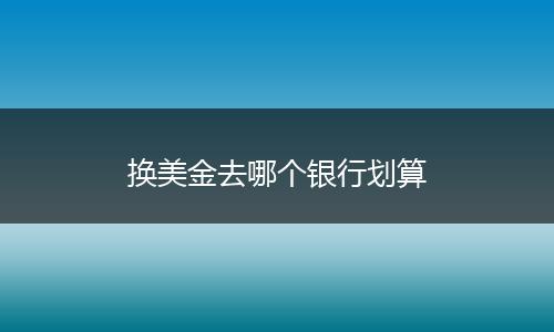 换美金去哪个银行划算