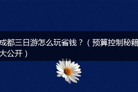 成都三日游怎么玩省钱？（预算控制秘籍大公开）