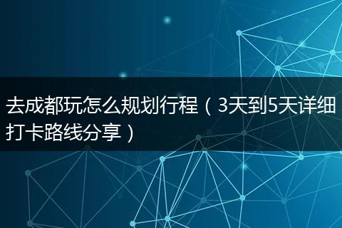 去成都玩怎么规划行程（3天到5天详细打卡路线分享）