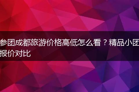 参团成都旅游价格高低怎么看？精品小团报价对比