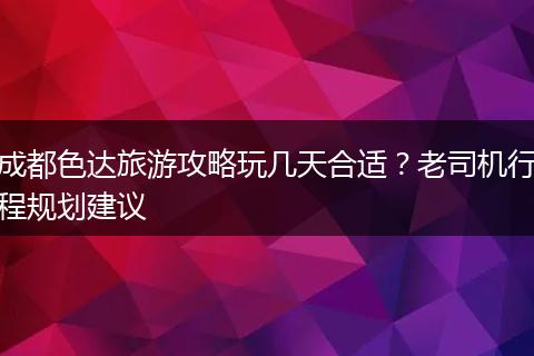 成都色达旅游攻略玩几天合适？老司机行程规划建议