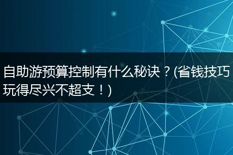 自助游预算控制有什么秘诀？(省钱技巧玩得尽兴不超支！)