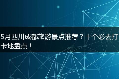 5月四川成都旅游景点推荐？十个必去打卡地盘点！