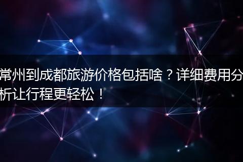 常州到成都旅游价格包括啥？详细费用分析让行程更轻松！