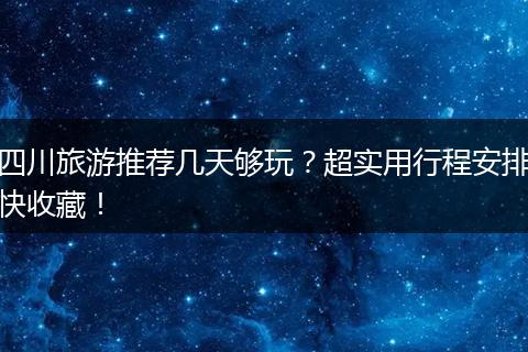 四川旅游推荐几天够玩？超实用行程安排快收藏！