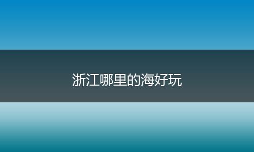 浙江哪里的海好玩