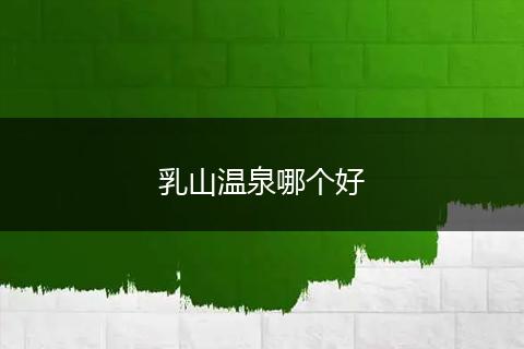 乳山温泉哪个好