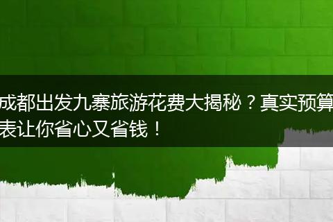 成都出发九寨旅游花费大揭秘？真实预算表让你省心又省钱！