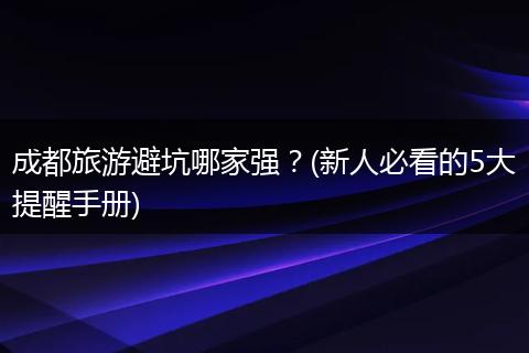 成都旅游避坑哪家强？(新人必看的5大提醒手册)