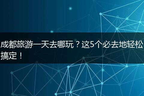 成都旅游一天去哪玩？这5个必去地轻松搞定！