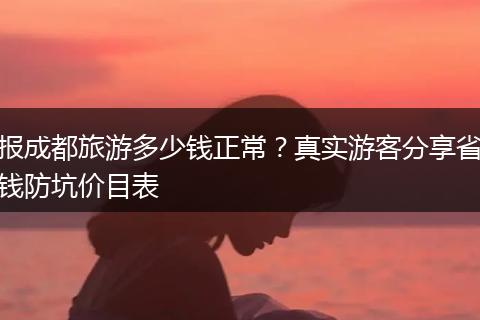 报成都旅游多少钱正常？真实游客分享省钱防坑价目表