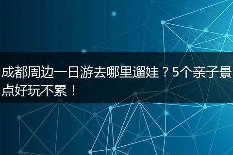成都周边一日游去哪里遛娃？5个亲子景点好玩不累！