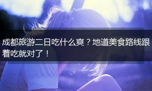 成都旅游二日吃什么爽？地道美食路线跟着吃就对了！