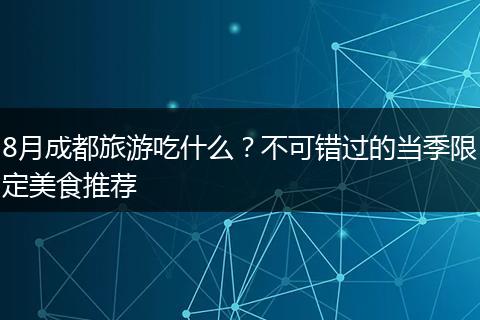 8月成都旅游吃什么？不可错过的当季限定美食推荐