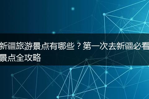 新疆旅游景点有哪些？第一次去新疆必看景点全攻略