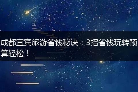 成都宜宾旅游省钱秘诀：3招省钱玩转预算轻松！