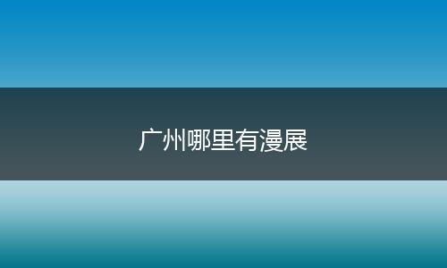 广州哪里有漫展