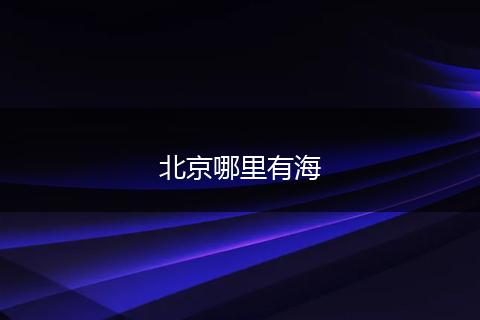 北京哪里有海