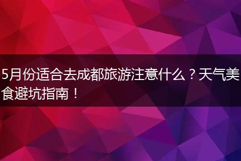 5月份适合去成都旅游注意什么？天气美食避坑指南！