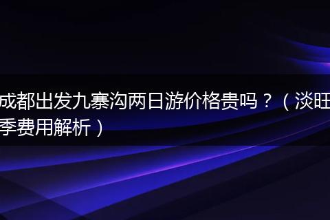 成都出发九寨沟两日游价格贵吗？（淡旺季费用解析）