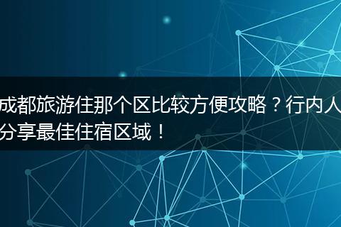 成都旅游住那个区比较方便攻略？行内人分享最佳住宿区域！