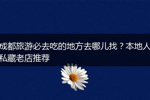 成都旅游必去吃的地方去哪儿找？本地人私藏老店推荐