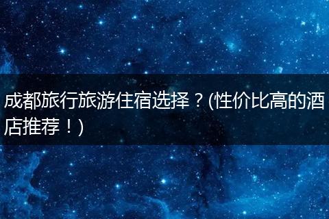 成都旅行旅游住宿选择？(性价比高的酒店推荐！)