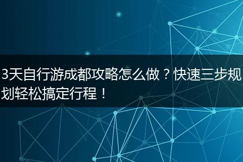 3天自行游成都攻略怎么做？快速三步规划轻松搞定行程！