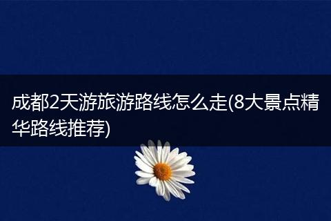 成都2天游旅游路线怎么走(8大景点精华路线推荐)