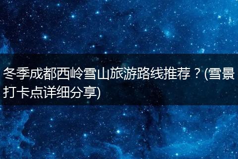 冬季成都西岭雪山旅游路线推荐？(雪景打卡点详细分享)