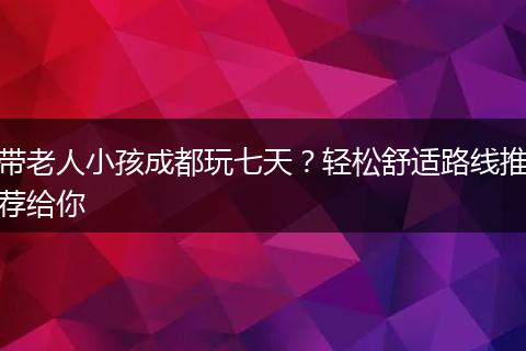 带老人小孩成都玩七天？轻松舒适路线推荐给你